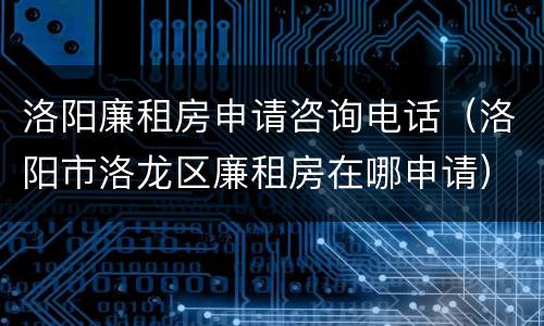 洛阳廉租房申请咨询电话（洛阳市洛龙区廉租房在哪申请）