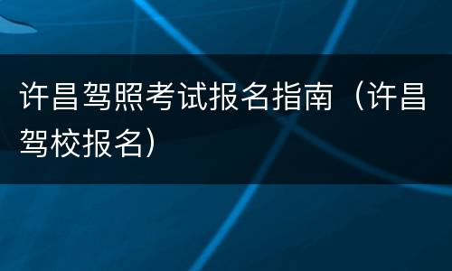 许昌驾照考试报名指南（许昌驾校报名）