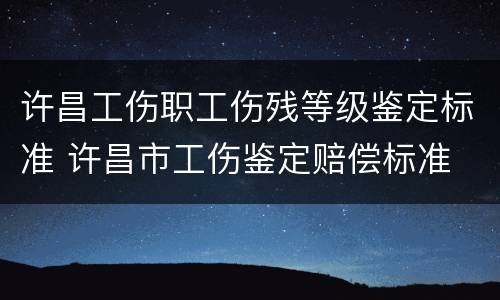 许昌工伤职工伤残等级鉴定标准 许昌市工伤鉴定赔偿标准