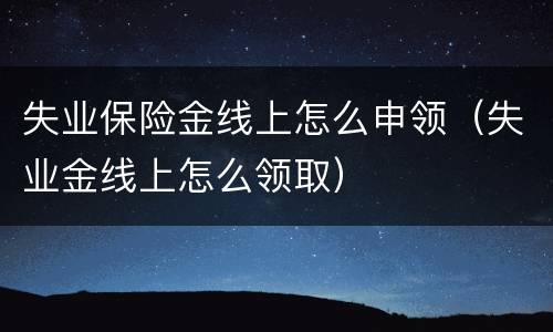 失业保险金线上怎么申领（失业金线上怎么领取）