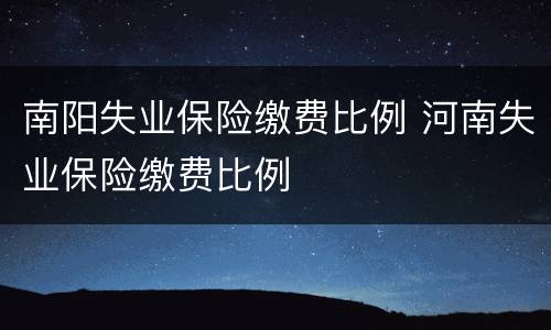 南阳失业保险缴费比例 河南失业保险缴费比例