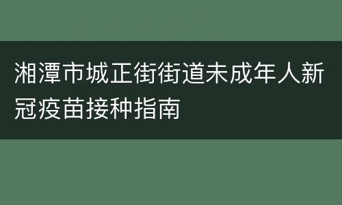 湘潭市城正街街道未成年人新冠疫苗接种指南