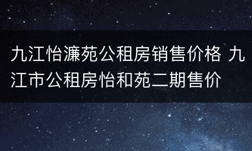 九江怡濂苑公租房销售价格 九江市公租房怡和苑二期售价