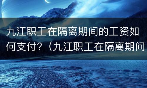 九江职工在隔离期间的工资如何支付?（九江职工在隔离期间的工资如何支付给个人）