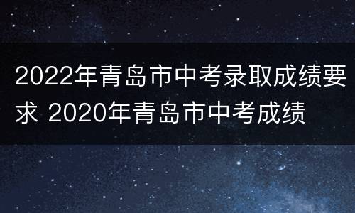 2022年青岛市中考录取成绩要求 2020年青岛市中考成绩