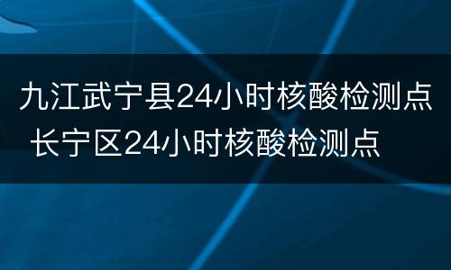 九江武宁县24小时核酸检测点 长宁区24小时核酸检测点