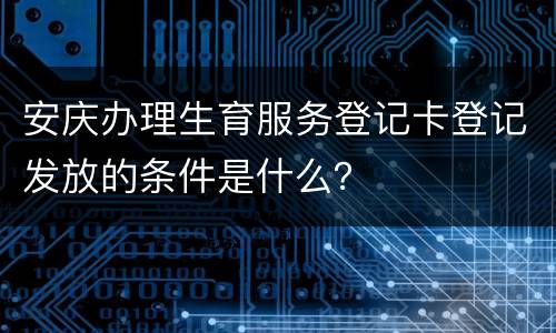 安庆办理生育服务登记卡登记发放的条件是什么？