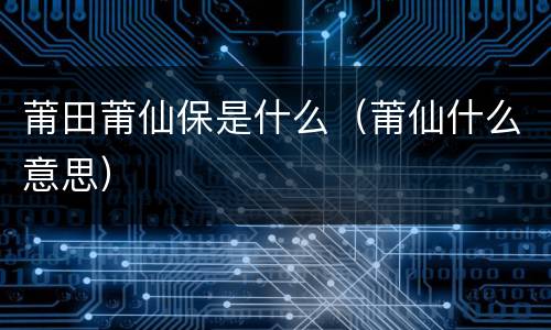 莆田莆仙保是什么（莆仙什么意思）