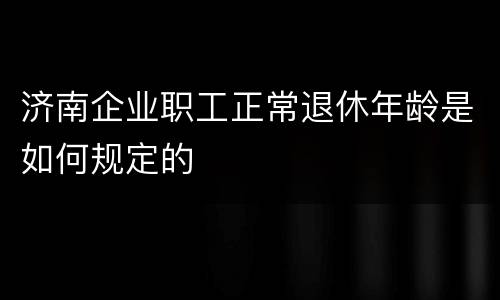 济南企业职工正常退休年龄是如何规定的