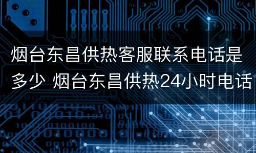 烟台东昌供热客服联系电话是多少 烟台东昌供热24小时电话