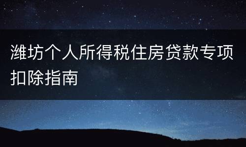 潍坊个人所得税住房贷款专项扣除指南