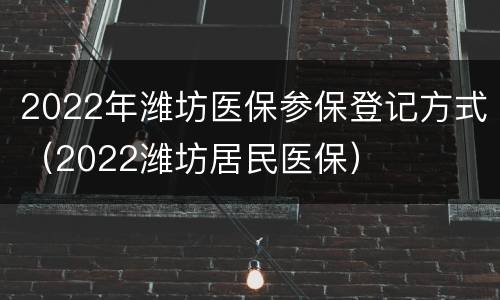 2022年潍坊医保参保登记方式（2022潍坊居民医保）