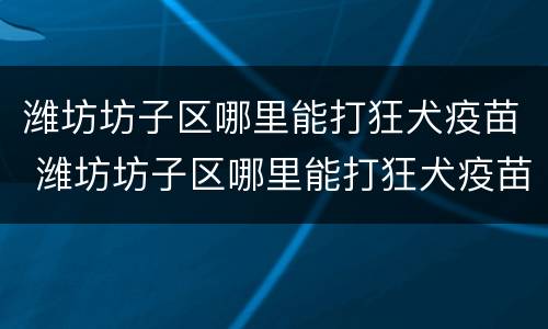潍坊坊子区哪里能打狂犬疫苗 潍坊坊子区哪里能打狂犬疫苗针