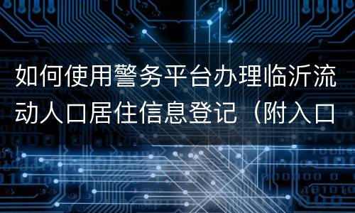 如何使用警务平台办理临沂流动人口居住信息登记（附入口）
