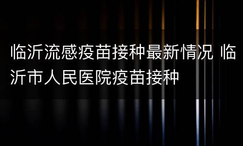 临沂流感疫苗接种最新情况 临沂市人民医院疫苗接种