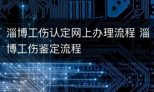 淄博工伤认定网上办理流程 淄博工伤鉴定流程