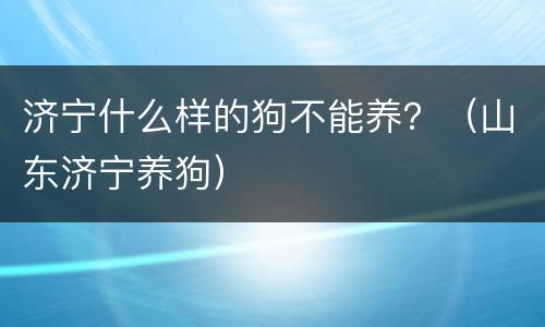 济宁什么样的狗不能养？（山东济宁养狗）