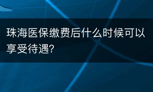 珠海医保缴费后什么时候可以享受待遇？