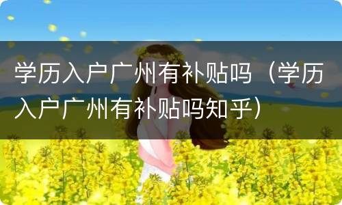 学历入户广州有补贴吗（学历入户广州有补贴吗知乎）