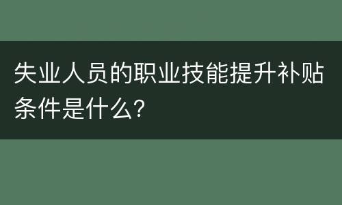 失业人员的职业技能提升补贴条件是什么？
