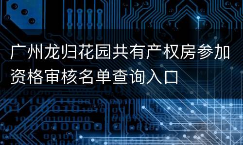 广州龙归花园共有产权房参加资格审核名单查询入口