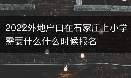 2022外地户口在石家庄上小学需要什么什么时候报名