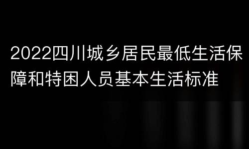 2022四川城乡居民最低生活保障和特困人员基本生活标准