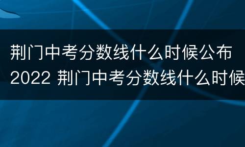 荆门中考分数线什么时候公布2022 荆门中考分数线什么时候公布2022年