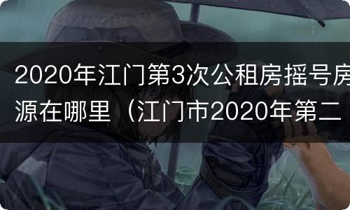 2020年江门第3次公租房摇号房源在哪里（江门市2020年第二批公租房）