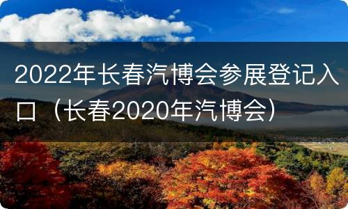 2022年长春汽博会参展登记入口（长春2020年汽博会）