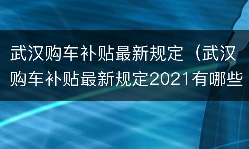 武汉购车补贴最新规定（武汉购车补贴最新规定2021有哪些车型）