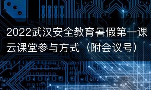 2022武汉安全教育暑假第一课云课堂参与方式（附会议号）