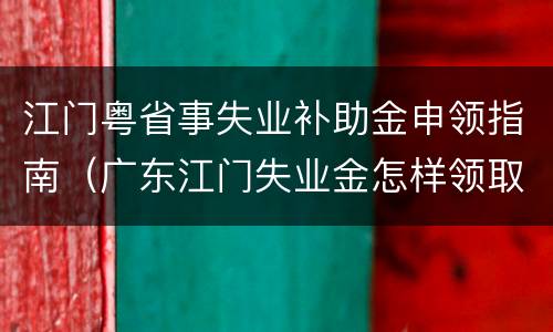 江门粤省事失业补助金申领指南（广东江门失业金怎样领取）
