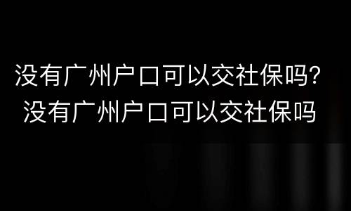 没有广州户口可以交社保吗？ 没有广州户口可以交社保吗