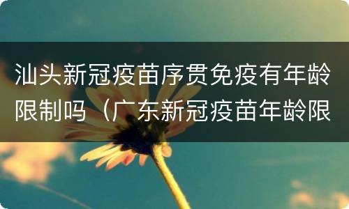 汕头新冠疫苗序贯免疫有年龄限制吗（广东新冠疫苗年龄限制）
