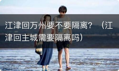 江津回万州要不要隔离？（江津回主城需要隔离吗）