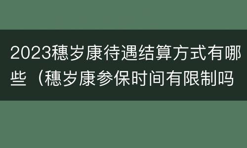 2023穗岁康待遇结算方式有哪些（穗岁康参保时间有限制吗）