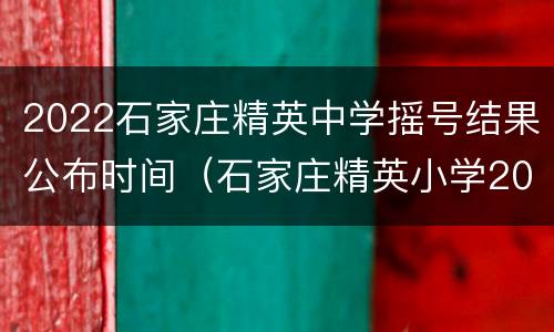 2022石家庄精英中学摇号结果公布时间（石家庄精英小学2020摇号）