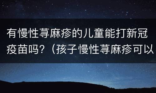 有慢性荨麻疹的儿童能打新冠疫苗吗?（孩子慢性荨麻疹可以打新冠疫苗吗）