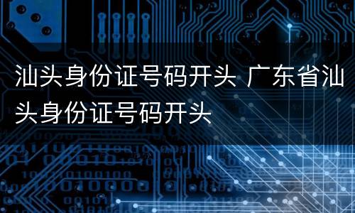 汕头身份证号码开头 广东省汕头身份证号码开头