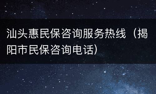 汕头惠民保咨询服务热线（揭阳市民保咨询电话）