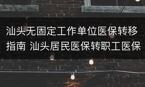 汕头无固定工作单位医保转移指南 汕头居民医保转职工医保