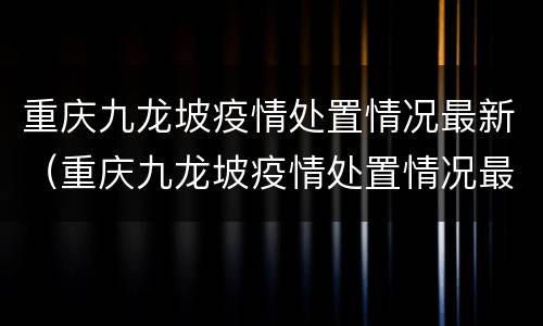 重庆九龙坡疫情处置情况最新（重庆九龙坡疫情处置情况最新公告）