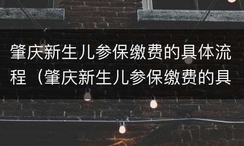 肇庆新生儿参保缴费的具体流程（肇庆新生儿参保缴费的具体流程是）