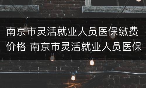 南京市灵活就业人员医保缴费价格 南京市灵活就业人员医保缴费价格调整