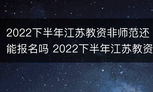 2022下半年江苏教资非师范还能报名吗 2022下半年江苏教资非师范还能报名吗
