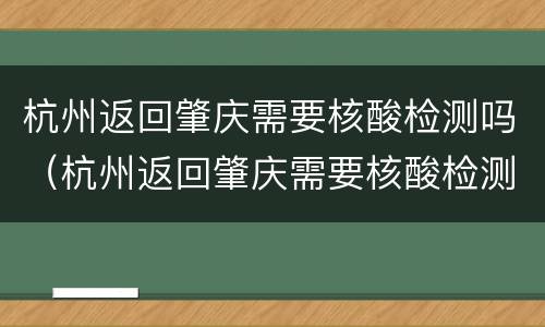 杭州返回肇庆需要核酸检测吗（杭州返回肇庆需要核酸检测吗最新）