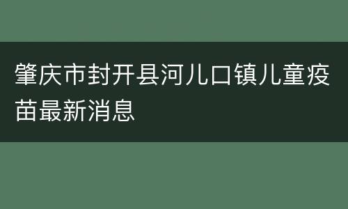 肇庆市封开县河儿口镇儿童疫苗最新消息