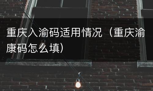 重庆入渝码适用情况（重庆渝康码怎么填）