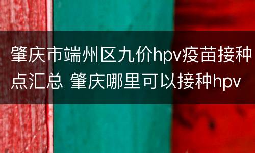 肇庆市端州区九价hpv疫苗接种点汇总 肇庆哪里可以接种hpv9价